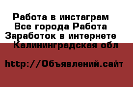 Работа в инстаграм - Все города Работа » Заработок в интернете   . Калининградская обл.